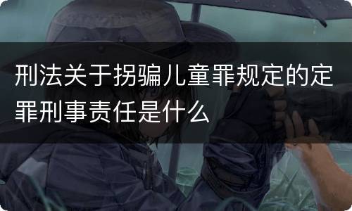 刑法关于拐骗儿童罪规定的定罪刑事责任是什么