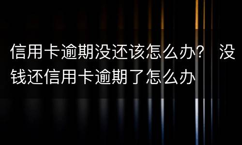 信用卡逾期没还该怎么办？ 没钱还信用卡逾期了怎么办