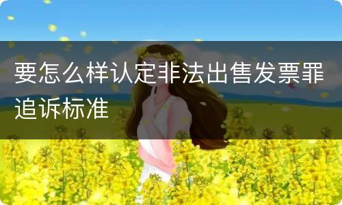 要怎么样认定非法出售发票罪追诉标准