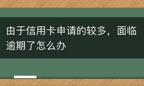 由于信用卡申请的较多，面临逾期了怎么办