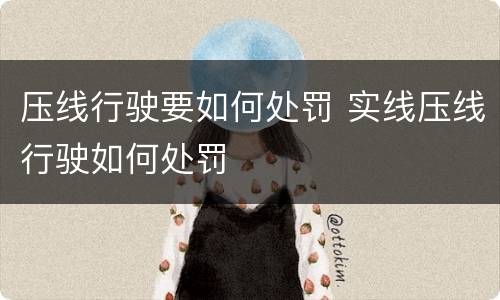 压线行驶要如何处罚 实线压线行驶如何处罚