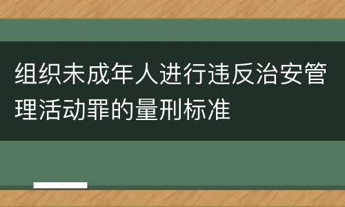 组织未成年人进行违反治安管理活动罪的量刑标准