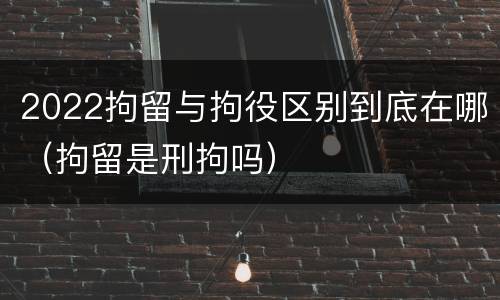 2022拘留与拘役区别到底在哪（拘留是刑拘吗）