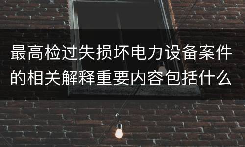 最高检过失损坏电力设备案件的相关解释重要内容包括什么