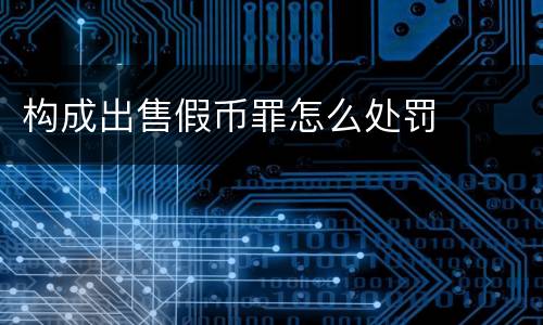 构成出售假币罪怎么处罚