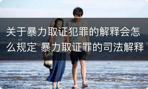 关于暴力取证犯罪的解释会怎么规定 暴力取证罪的司法解释