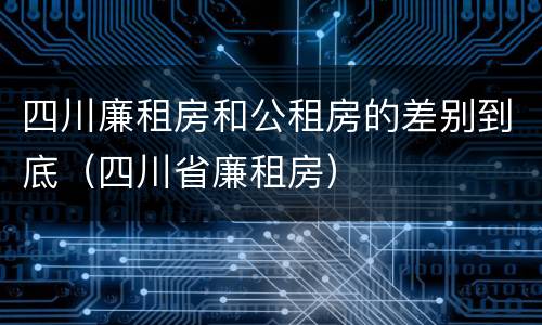 四川廉租房和公租房的差别到底（四川省廉租房）