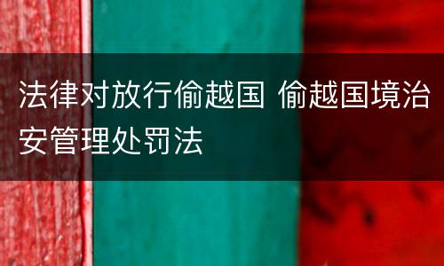 法律对放行偷越国 偷越国境治安管理处罚法