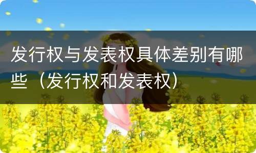 发行权与发表权具体差别有哪些（发行权和发表权）
