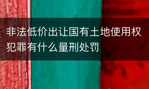 非法低价出让国有土地使用权犯罪有什么量刑处罚