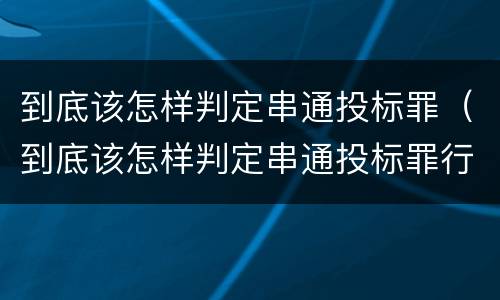 到底该怎样判定串通投标罪（到底该怎样判定串通投标罪行）
