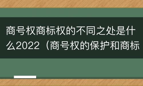 商号权商标权的不同之处是什么2022（商号权的保护和商标权的保护一样是全国性范围的）
