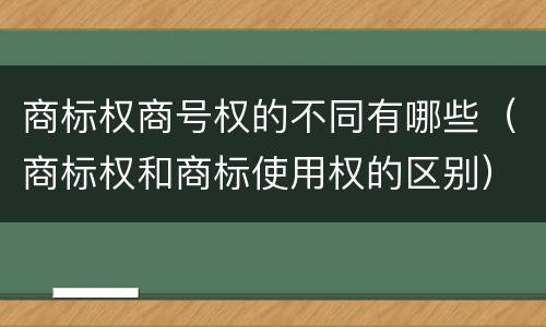 商标权商号权的不同有哪些（商标权和商标使用权的区别）