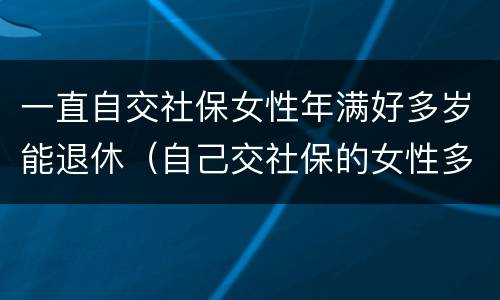 一直自交社保女性年满好多岁能退休（自己交社保的女性多少岁退休）