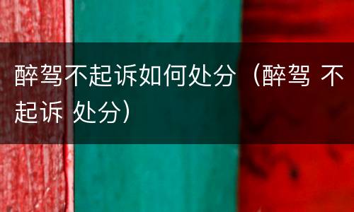 醉驾不起诉如何处分（醉驾 不起诉 处分）