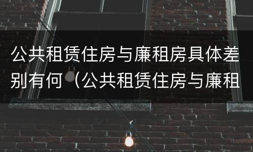 公共租赁住房与廉租房具体差别有何（公共租赁住房与廉租房具体差别有何原因）