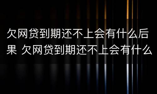欠网贷到期还不上会有什么后果 欠网贷到期还不上会有什么后果嘛