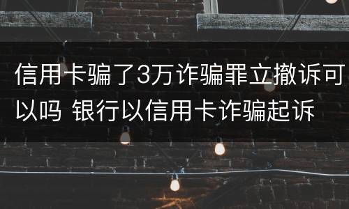 信用卡骗了3万诈骗罪立撤诉可以吗 银行以信用卡诈骗起诉