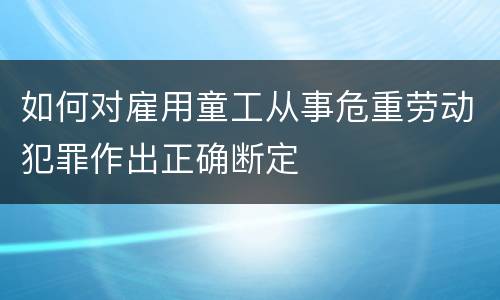 如何对雇用童工从事危重劳动犯罪作出正确断定