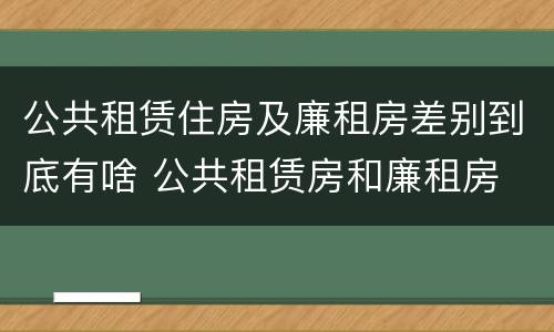 公共租赁住房及廉租房差别到底有啥 公共租赁房和廉租房