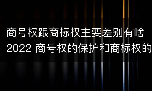 商号权跟商标权主要差别有啥2022 商号权的保护和商标权的保护一样是全国性范围的