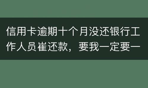 信用卡逾期十个月没还银行工作人员崔还款，要我一定要一次性还清，还不上会起诉我吗