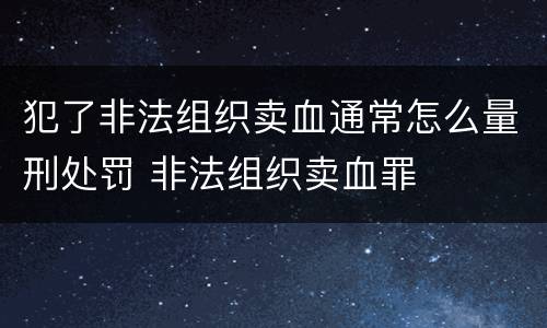 犯了非法组织卖血通常怎么量刑处罚 非法组织卖血罪
