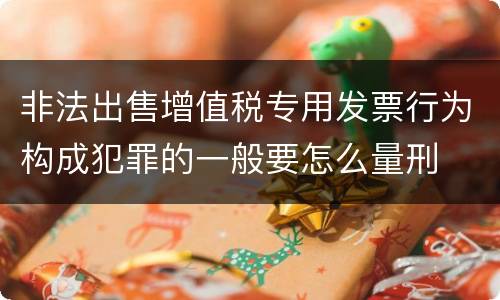 非法出售增值税专用发票行为构成犯罪的一般要怎么量刑