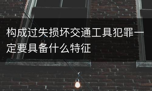 构成过失损坏交通工具犯罪一定要具备什么特征