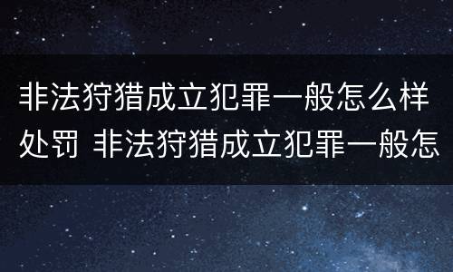 非法狩猎成立犯罪一般怎么样处罚 非法狩猎成立犯罪一般怎么样处罚的