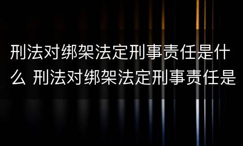 刑法对绑架法定刑事责任是什么 刑法对绑架法定刑事责任是什么规定