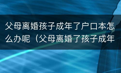 父母离婚孩子成年了户口本怎么办呢（父母离婚了孩子成年了）