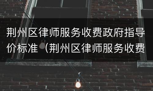 荆州区律师服务收费政府指导价标准（荆州区律师服务收费政府指导价标准是多少?）