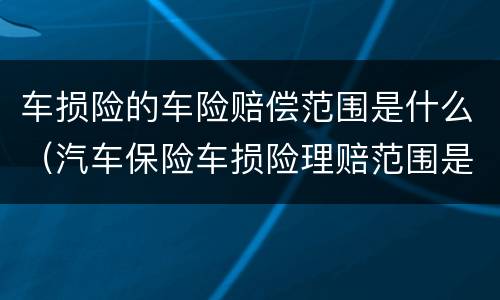 车损险的车险赔偿范围是什么（汽车保险车损险理赔范围是什么）