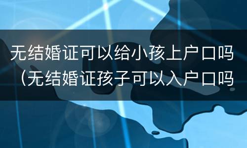 无结婚证可以给小孩上户口吗（无结婚证孩子可以入户口吗）
