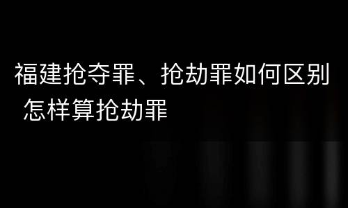 福建抢夺罪、抢劫罪如何区别 怎样算抢劫罪