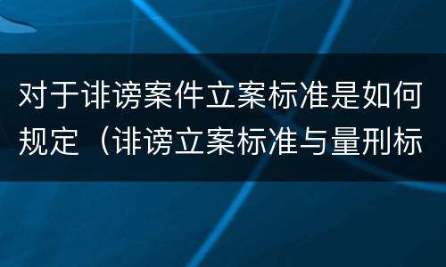 对于诽谤案件立案标准是如何规定（诽谤立案标准与量刑标准）