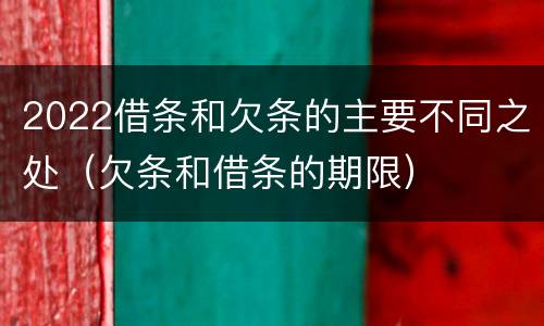 2022借条和欠条的主要不同之处（欠条和借条的期限）