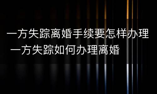 一方失踪离婚手续要怎样办理 一方失踪如何办理离婚