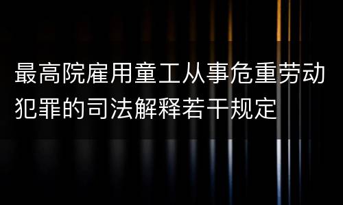 最高院雇用童工从事危重劳动犯罪的司法解释若干规定