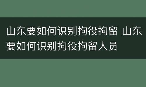 山东要如何识别拘役拘留 山东要如何识别拘役拘留人员