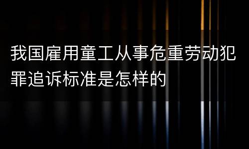 我国雇用童工从事危重劳动犯罪追诉标准是怎样的