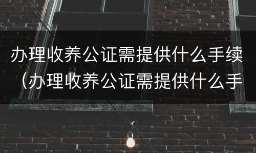 办理收养公证需提供什么手续（办理收养公证需提供什么手续和证件）