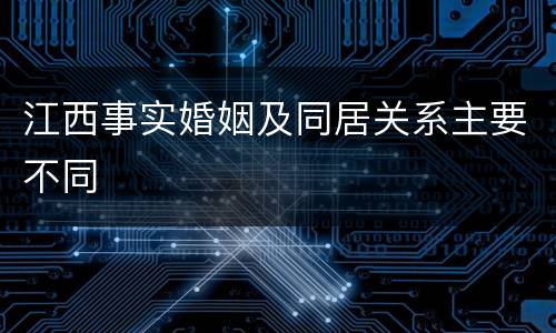 江西事实婚姻及同居关系主要不同