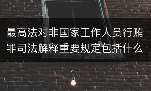 最高法对非国家工作人员行贿罪司法解释重要规定包括什么