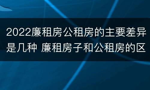 2022廉租房公租房的主要差异是几种 廉租房子和公租房的区别