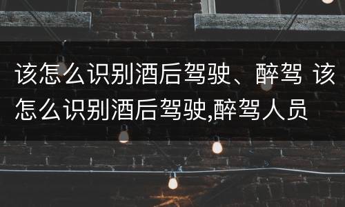 该怎么识别酒后驾驶、醉驾 该怎么识别酒后驾驶,醉驾人员