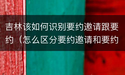 吉林该如何识别要约邀请跟要约（怎么区分要约邀请和要约）