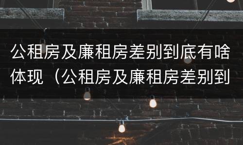 公租房及廉租房差别到底有啥体现（公租房及廉租房差别到底有啥体现呢）