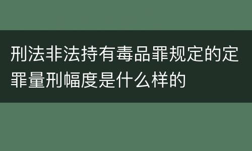 刑法非法持有毒品罪规定的定罪量刑幅度是什么样的